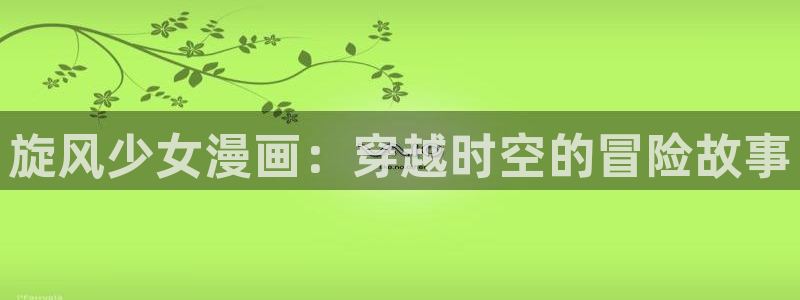 风车漫画免费看：旋风少女漫画：穿越时空的冒险故事