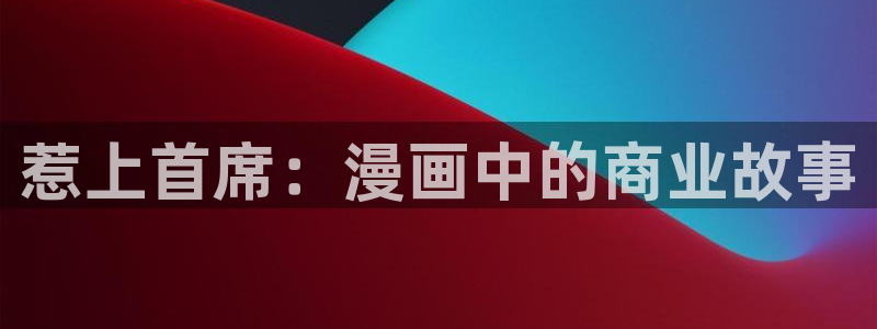 风车漫画免费阅读app软件：惹上首席：漫画中的商业故事